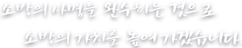 소명의 사명을 완수하는 것으로 소방이 가치를 높여 가겠습니다.